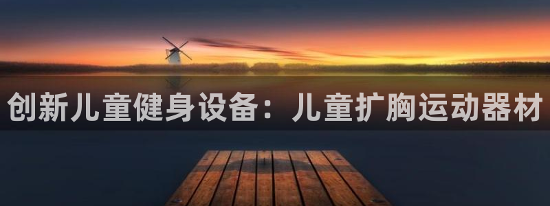 注册南宫大舞台官方正版app：创新儿童健身设备：儿童扩胸运动