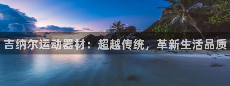 南宫大舞台官方正版app官网：吉纳尔运动器材：超越传统，革新