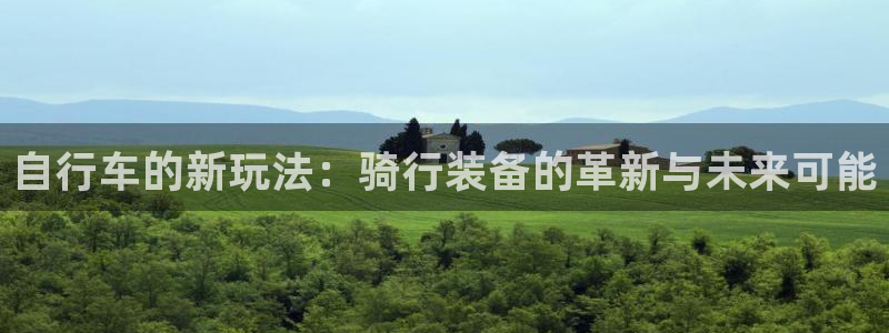 南宫大舞台官网下载是干嘛的公司：自行车的新玩法：骑行装备的革