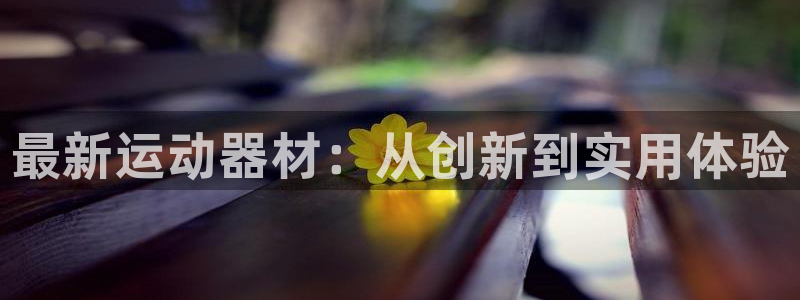 南宫大舞台官网下载平台注册要钱吗安全吗：最新运动器材：从创新