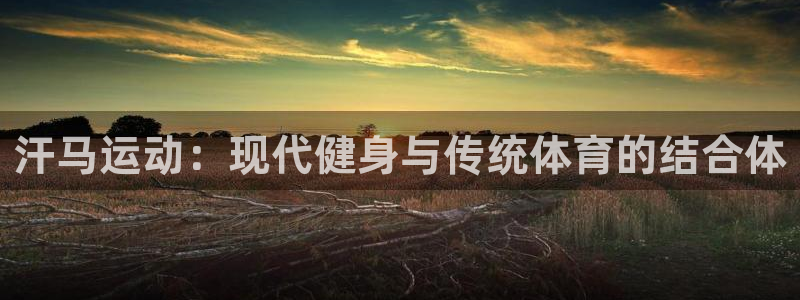 南宫大舞台官网下载招商电话号码是多少号：汗马运动：现代健身与