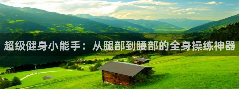 南宫大舞台官网下载平台注册流程图：超级健身小能手：从腿部到腰