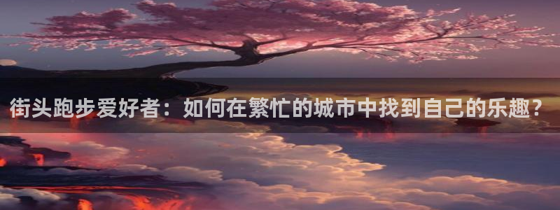 谈球吧体育：街头跑步爱好者：如何在繁忙的城市中找到自己的乐趣？