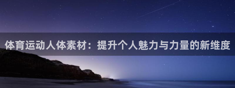 谈球吧体育：体育运动人体素材：提升个人魅力与力量的新维度