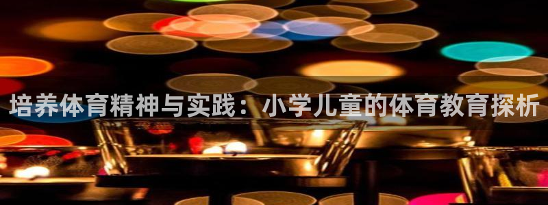 谈球吧体育官网：培养体育精神与实践：小学儿童的体育教育探析